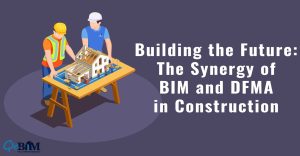 BUILDING THE FUTURE: THE SYNERGY OF BIM AND DFMA IN CONSTRUCTION